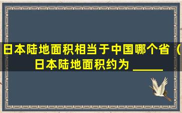 日本陆地面积相当于中国哪个省（日本陆地面积约为 _____ 万平方公里）